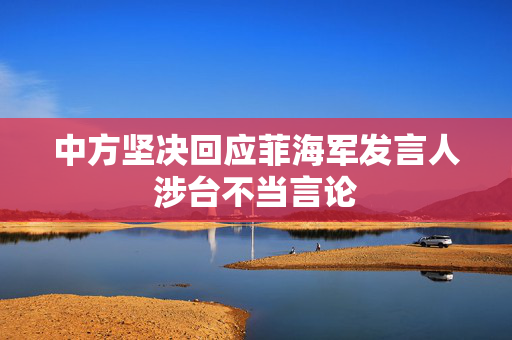 中方坚决回应菲海军发言人涉台不当言论