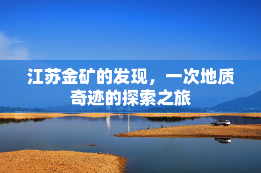 江苏金矿的发现，一次地质奇迹的探索之旅