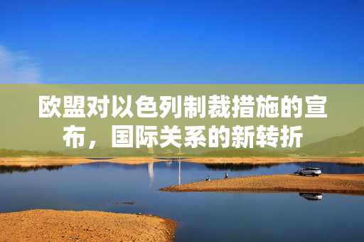 欧盟对以色列制裁措施的宣布，国际关系的新转折
