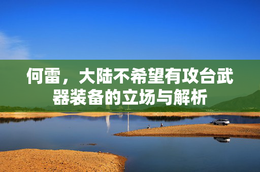 何雷，大陆不希望有攻台武器装备的立场与解析