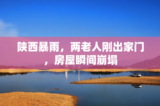 陕西暴雨，两老人刚出家门，房屋瞬间崩塌