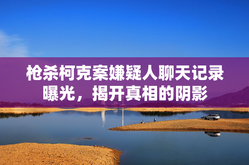枪杀柯克案嫌疑人聊天记录曝光，揭开真相的阴影