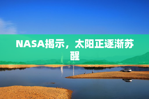 NASA揭示，太阳正逐渐苏醒