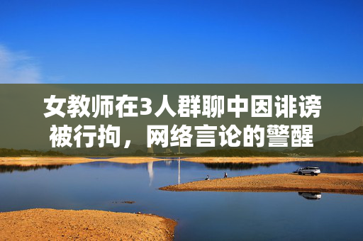 女教师在3人群聊中因诽谤被行拘，网络言论的警醒