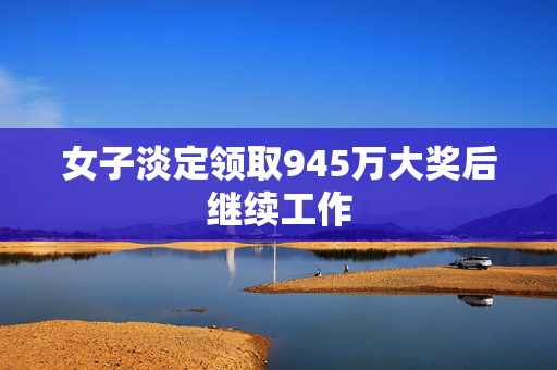 女子淡定领取945万大奖后继续工作