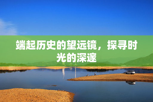 端起历史的望远镜，探寻时光的深邃