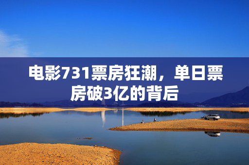 电影731票房狂潮，单日票房破3亿的背后
