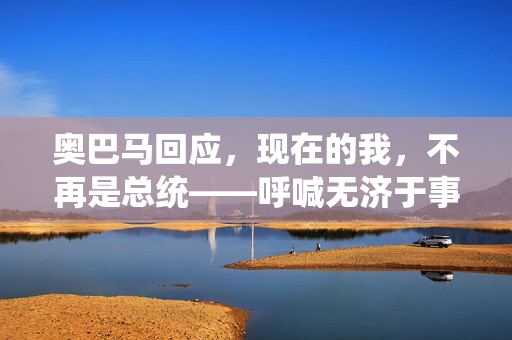 奥巴马回应，现在的我，不再是总统——呼喊无济于事