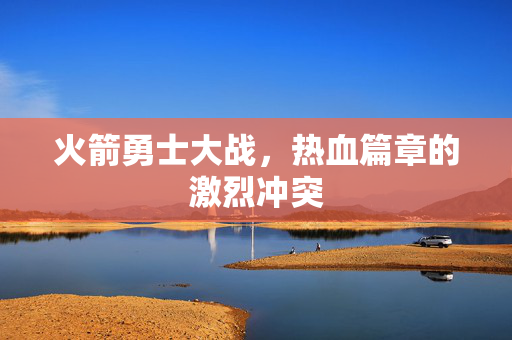 火箭勇士大战，热血篇章的激烈冲突