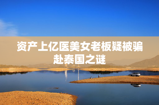 资产上亿医美女老板疑被骗赴泰国之谜