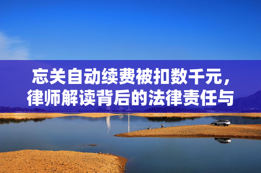 忘关自动续费被扣数千元，律师解读背后的法律责任与应对策略