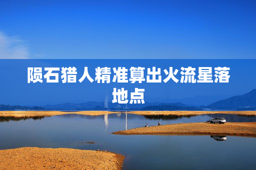 陨石猎人精准算出火流星落地点