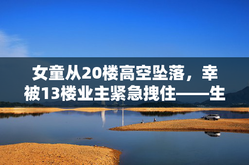 女童从20楼高空坠落，幸被13楼业主紧急拽住——生命的奇迹与社会的温暖