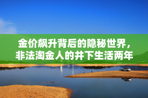 金价飙升背后的隐秘世界，非法淘金人的井下生活两年纪实