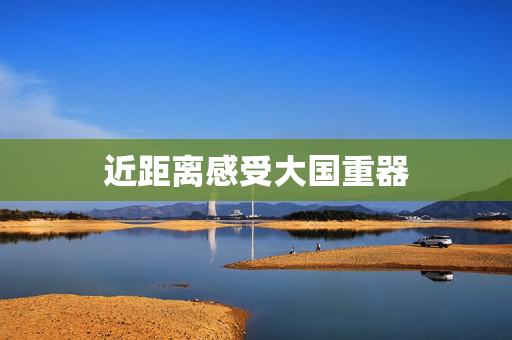 近距离感受大国重器