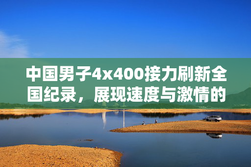 中国男子4x400接力刷新全国纪录，展现速度与激情的壮丽篇章