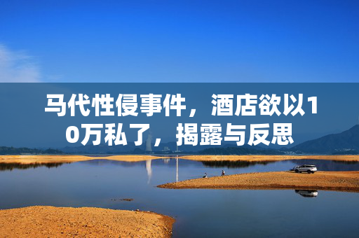 马代性侵事件，酒店欲以10万私了，揭露与反思