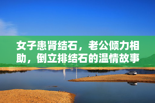 女子患肾结石，老公倾力相助，倒立排结石的温情故事