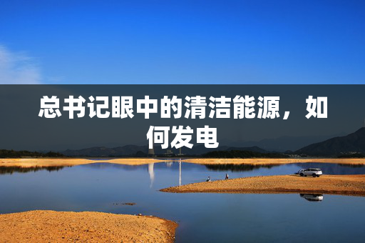总书记眼中的清洁能源，如何发电