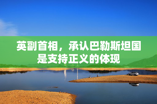 英副首相，承认巴勒斯坦国是支持正义的体现