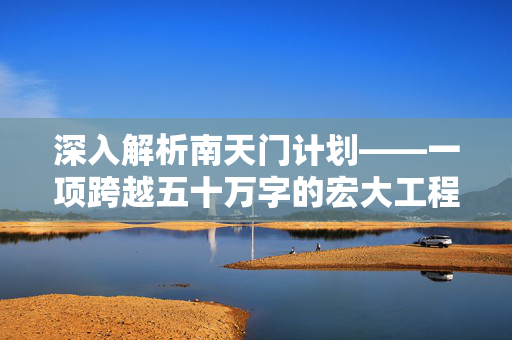 深入解析南天门计划——一项跨越五十万字的宏大工程