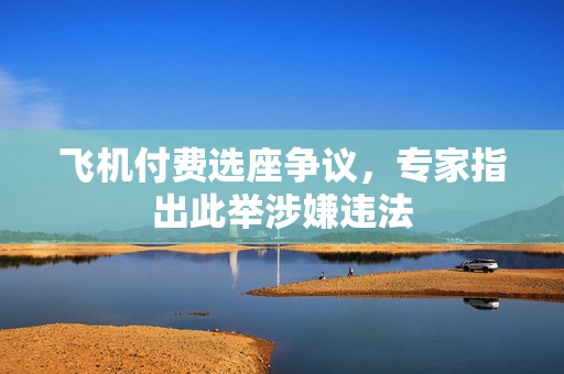 飞机付费选座争议，专家指出此举涉嫌违法