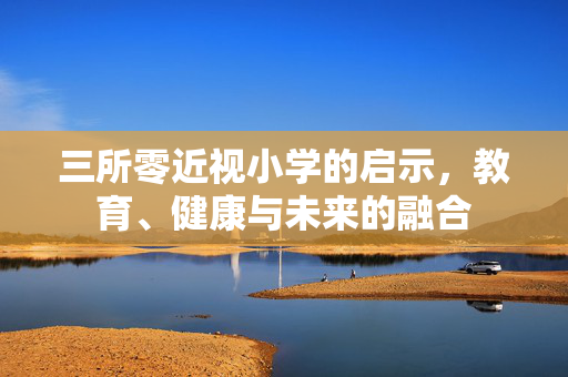 三所零近视小学的启示，教育、健康与未来的融合