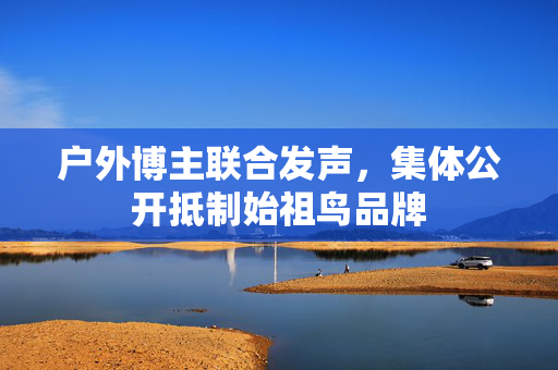 户外博主联合发声，集体公开抵制始祖鸟品牌
