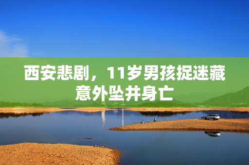 西安悲剧，11岁男孩捉迷藏意外坠井身亡