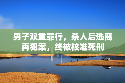 男子双重罪行，杀人后逃离再犯案，终被核准死刑