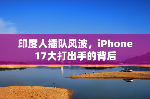 印度人插队风波，iPhone17大打出手的背后