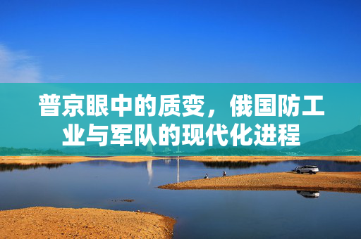 普京眼中的质变，俄国防工业与军队的现代化进程