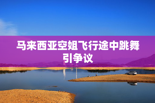 马来西亚空姐飞行途中跳舞引争议
