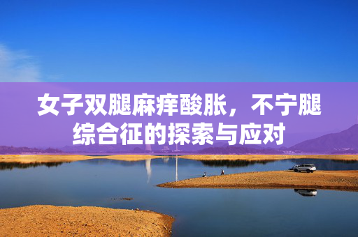 女子双腿麻痒酸胀，不宁腿综合征的探索与应对