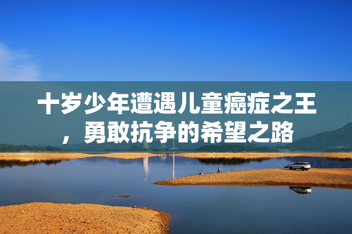 十岁少年遭遇儿童癌症之王，勇敢抗争的希望之路