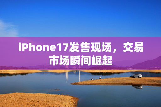 iPhone17发售现场，交易市场瞬间崛起