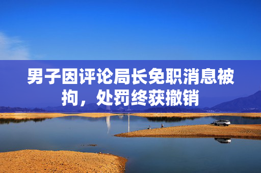 男子因评论局长免职消息被拘，处罚终获撤销