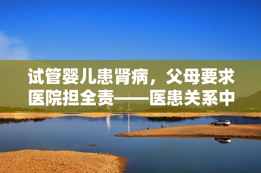 试管婴儿患肾病，父母要求医院担全责——医患关系中的责任与挑战