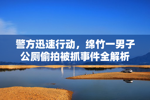 警方迅速行动，绵竹一男子公厕偷拍被抓事件全解析