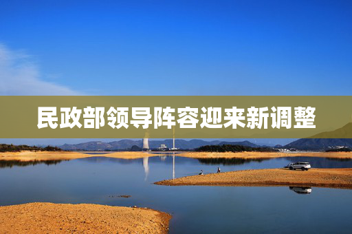 民政部领导阵容迎来新调整