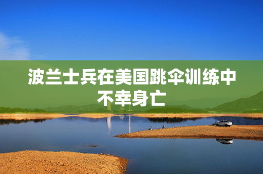 波兰士兵在美国跳伞训练中不幸身亡