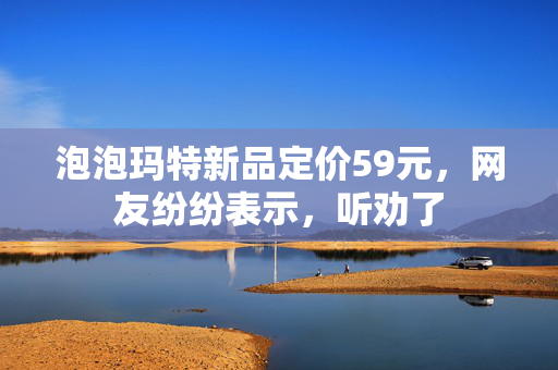 泡泡玛特新品定价59元，网友纷纷表示，听劝了