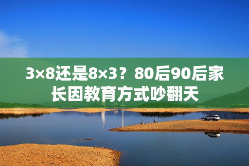3×8还是8×3？80后90后家长因教育方式吵翻天