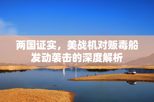 两国证实，美战机对贩毒船发动袭击的深度解析