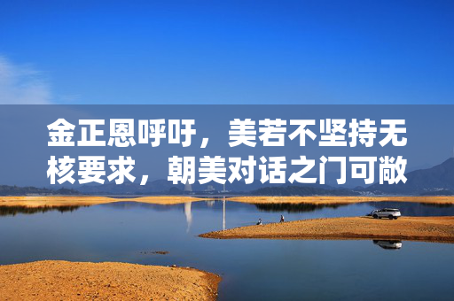 金正恩呼吁，美若不坚持无核要求，朝美对话之门可敞开