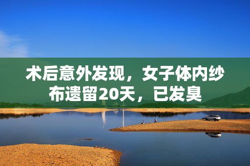 术后意外发现，女子体内纱布遗留20天，已发臭