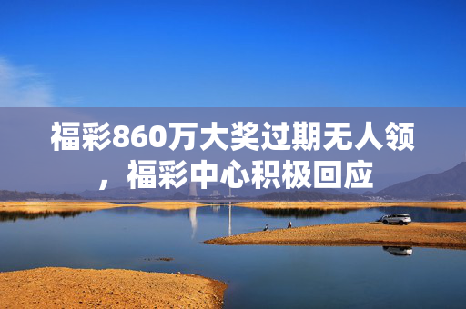 福彩860万大奖过期无人领，福彩中心积极回应