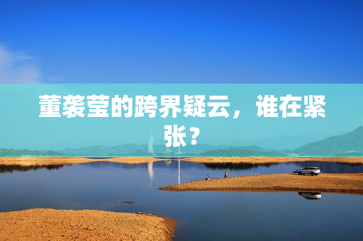董袭莹的跨界疑云，谁在紧张？