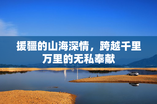 援疆的山海深情，跨越千里万里的无私奉献