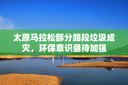 太原马拉松部分路段垃圾成灾，环保意识亟待加强